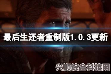 最后生还者重制版更新解析，深度解读1.0.5.1版本更新内容问答环节