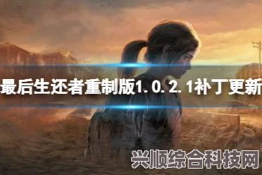 最后生还者重制版1.0.5.1更新内容解析与解读问答环节