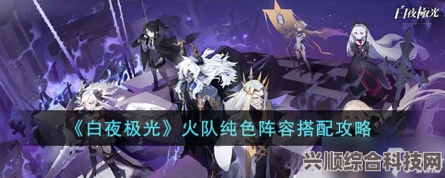 白夜极光火队纯色阵容攻略，玩转火队，燃烧你的战场！