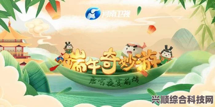 河南卫视端午奇妙游播出时间揭晓，文化与娱乐的交融盛宴开启