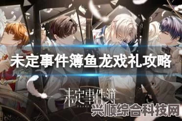 未定事件簿鱼龙戏礼通关攻略详解，掌握这些技巧，轻松通关！
