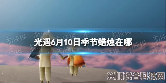 光遇6月21日季节蜡烛位置攻略，寻找季节蜡烛的秘诀