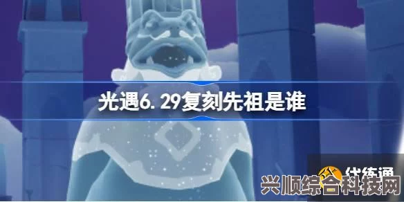 光遇6.29复刻先祖位置详解，挑衅先祖再现，位置一览全攻略